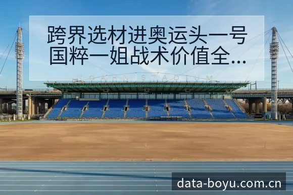 跨界选材进奥运头一号国粹一姐战术价值全析争议焦点与舆论观 - BOYUSPORTS