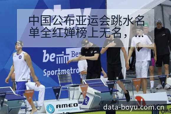 中国公布亚运会跳水名单全红婵榜上无名,签表与对阵路径深度 - BOYUSPORTS
