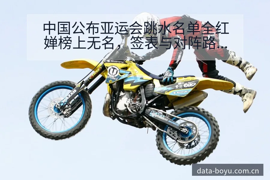 中国公布亚运会跳水名单全红婵榜上无名，签表与对阵路径深度 - BOYUSPORTS