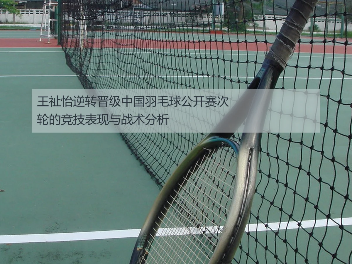 王祉怡逆转晋级中国羽毛球公开赛次轮的竞技表现与战术分析